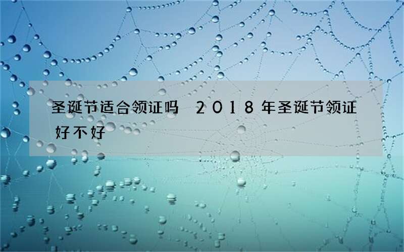 圣诞节适合领证吗 2018年圣诞节领证好不好